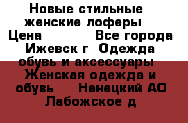 Новые стильные , женские лоферы. › Цена ­ 5 800 - Все города, Ижевск г. Одежда, обувь и аксессуары » Женская одежда и обувь   . Ненецкий АО,Лабожское д.